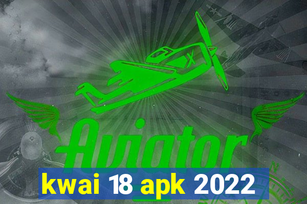 kwai 18 apk 2022